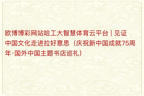 欧博博彩网站哈工大智慧体育云平台 | 见证中国文化走进拉好意思（庆祝新中国成就75周年·国外中国主题书店巡礼）