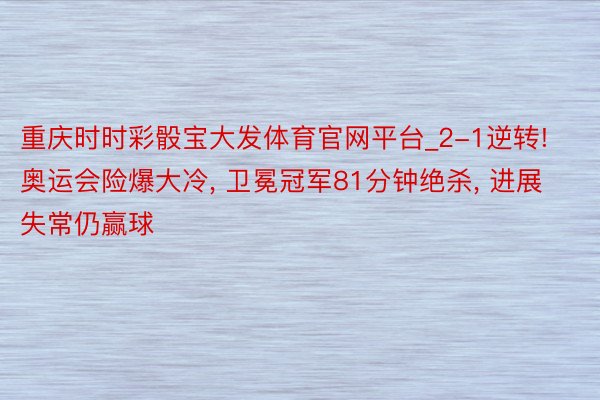 重庆时时彩骰宝大发体育官网平台_2-1逆转! 奥运会险爆大冷, 卫冕冠军81分钟绝杀, 进展失常仍赢球