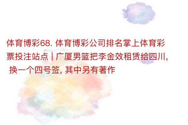 体育博彩68. 体育博彩公司排名掌上体育彩票投注站点 | 广厦男篮把李金效租赁给四川, 换一个四号签, 其中另有著作