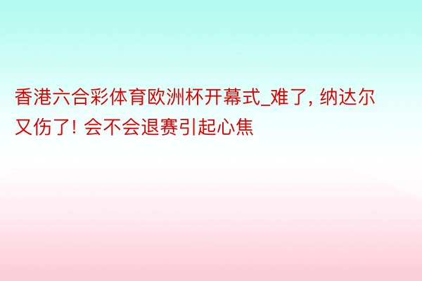 香港六合彩体育欧洲杯开幕式_难了, 纳达尔又伤了! 会不会退赛引起心焦