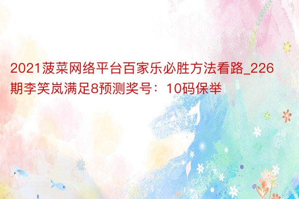 2021菠菜网络平台百家乐必胜方法看路_226期李笑岚满足8预测奖号：10码保举