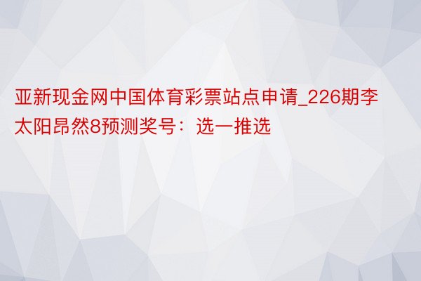 亚新现金网中国体育彩票站点申请_226期李太阳昂然8预测奖号：选一推选