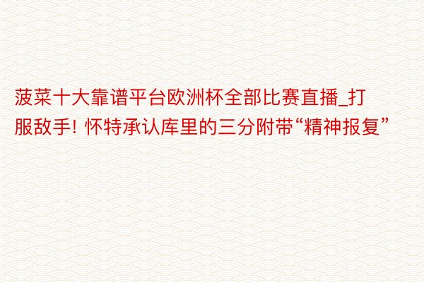 菠菜十大靠谱平台欧洲杯全部比赛直播_打服敌手! 怀特承认库里的三分附带“精神报复”