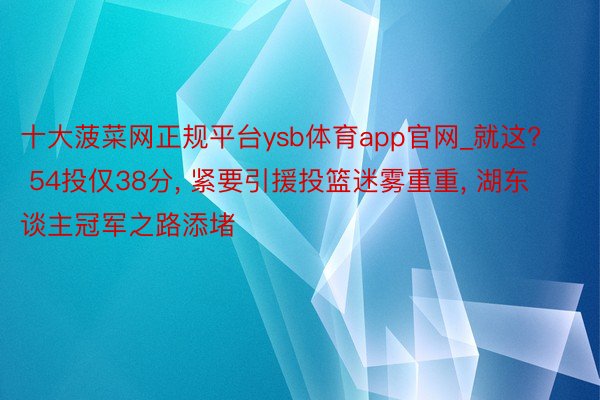 十大菠菜网正规平台ysb体育app官网_就这? 54投仅38分, 紧要引援投篮迷雾重重, 湖东谈主冠军之路添堵