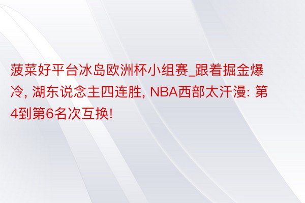 菠菜好平台冰岛欧洲杯小组赛_跟着掘金爆冷, 湖东说念主四连胜, NBA西部太汗漫: 第4到第6名次互换!