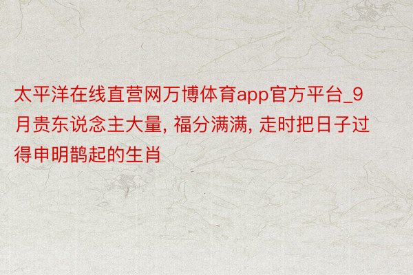 太平洋在线直营网万博体育app官方平台_9月贵东说念主大量, 福分满满, 走时把日子过得申明鹊起的生肖