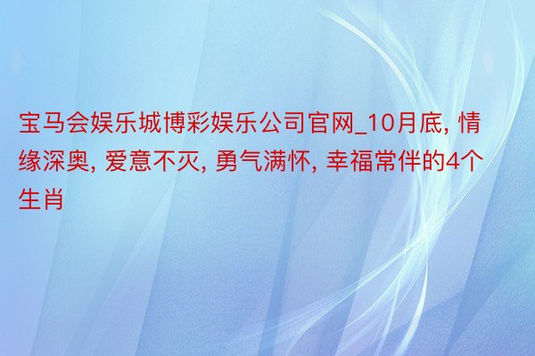 宝马会娱乐城博彩娱乐公司官网_10月底, 情缘深奥, 爱意不灭, 勇气满怀, 幸福常伴的4个生肖