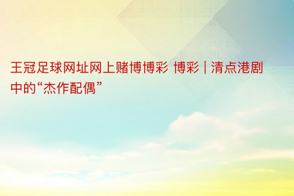 王冠足球网址网上赌博博彩 博彩 | 清点港剧中的“杰作配偶”