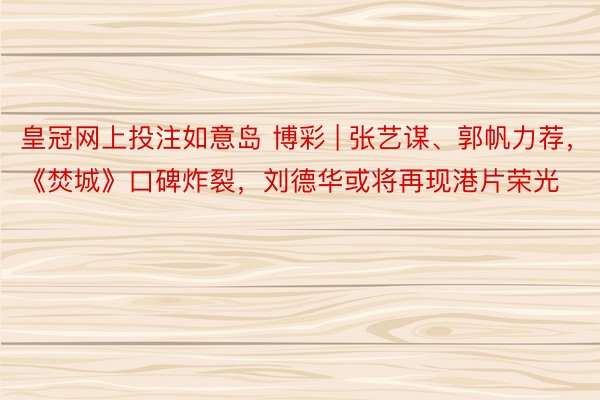 皇冠网上投注如意岛 博彩 | 张艺谋、郭帆力荐，《焚城》口碑炸裂，刘德华或将再现港片荣光