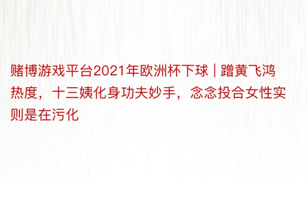 赌博游戏平台2021年欧洲杯下球 | 蹭黄飞鸿热度，十三姨化身功夫妙手，念念投合女性实则是在污化