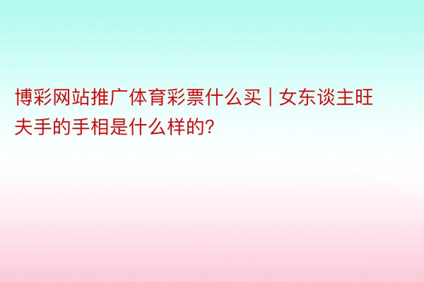 博彩网站推广体育彩票什么买 | 女东谈主旺夫手的手相是什么样的？