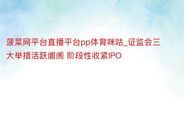 菠菜网平台直播平台pp体育咪咕_证监会三大举措活跃阛阓 阶段性收紧IPO