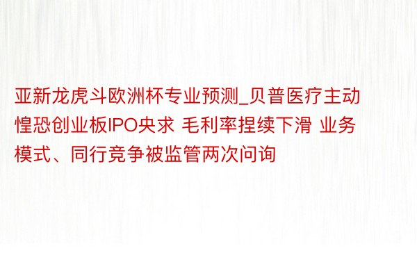 亚新龙虎斗欧洲杯专业预测_贝普医疗主动惶恐创业板IPO央求 毛利率捏续下滑 业务模式、同行竞争被监管两次问询