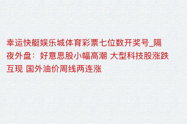 幸运快艇娱乐城体育彩票七位数开奖号_隔夜外盘：好意思股小幅高潮 大型科技股涨跌互现 国外油价周线两连涨