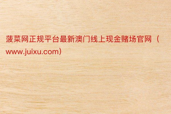 菠菜网正规平台最新澳门线上现金赌场官网（www.juixu.com）