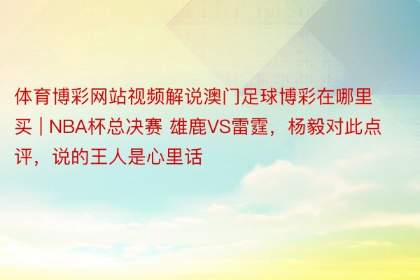 体育博彩网站视频解说澳门足球博彩在哪里买 | NBA杯总决赛 雄鹿VS雷霆，杨毅对此点评，说的王人是心里话