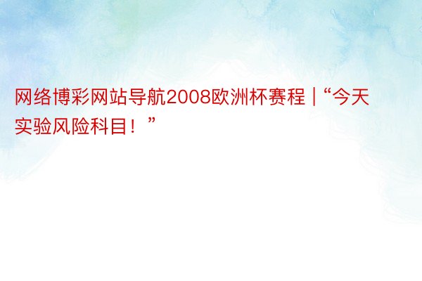 网络博彩网站导航2008欧洲杯赛程 | “今天实验风险科目！”