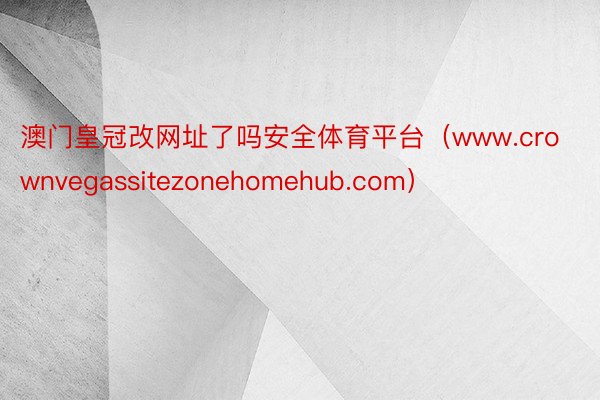 澳门皇冠改网址了吗安全体育平台（www.crownvegassitezonehomehub.com）