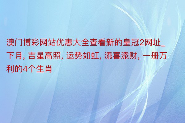 澳门博彩网站优惠大全查看新的皇冠2网址_下月, 吉星高照, 运势如虹, 添喜添财, 一册万利的4个生肖