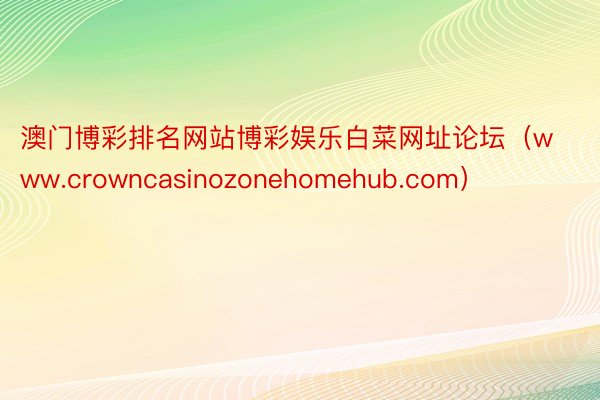 澳门博彩排名网站博彩娱乐白菜网址论坛（www.crowncasinozonehomehub.com）