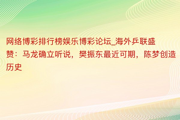 网络博彩排行榜娱乐博彩论坛_海外乒联盛赞：马龙确立听说，樊振东最近可期，陈梦创造历史