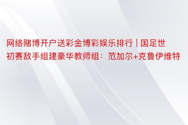 网络赌博开户送彩金博彩娱乐排行 | 国足世初赛敌手组建豪华教师组：范加尔+克鲁伊维特