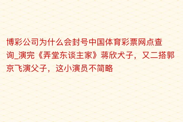 博彩公司为什么会封号中国体育彩票网点查询_演完《弄堂东谈主家》蒋欣犬子，又二搭郭京飞演父子，这小演员不简略