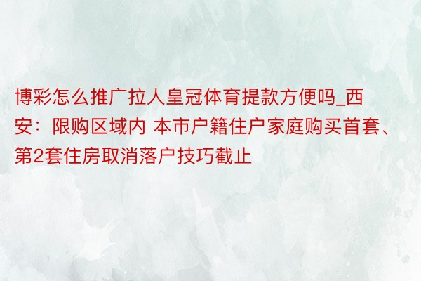 博彩怎么推广拉人皇冠体育提款方便吗_西安：限购区域内 本市户籍住户家庭购买首套、第2套住房取消落户技巧截止