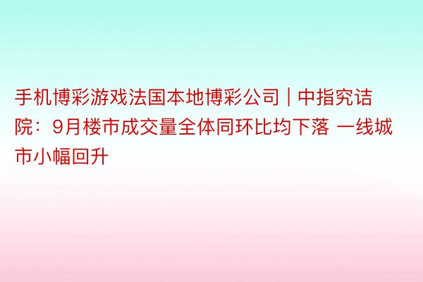 手机博彩游戏法国本地博彩公司 | 中指究诘院：9月楼市成交量全体同环比均下落 一线城市小幅回升