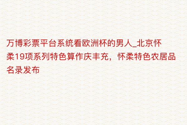 万博彩票平台系统看欧洲杯的男人_北京怀柔19项系列特色算作庆丰充，怀柔特色农居品名录发布