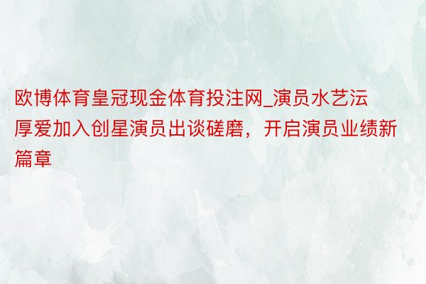 欧博体育皇冠现金体育投注网_演员水艺沄厚爱加入创星演员出谈磋磨,开启演员业绩新篇章