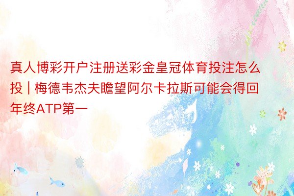 真人博彩开户注册送彩金皇冠体育投注怎么投 | 梅德韦杰夫瞻望阿尔卡拉斯可能会得回年终ATP第一